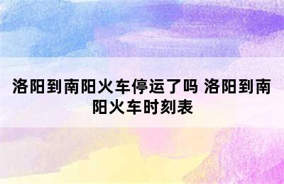 洛阳到南阳火车停运了吗 洛阳到南阳火车时刻表